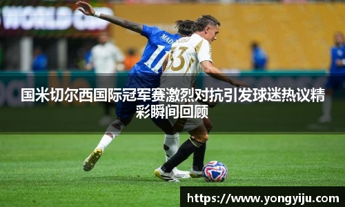 国米切尔西国际冠军赛激烈对抗引发球迷热议精彩瞬间回顾